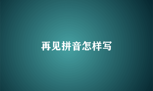 再见拼音怎样写
