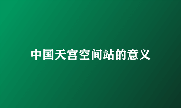 中国天宫空间站的意义