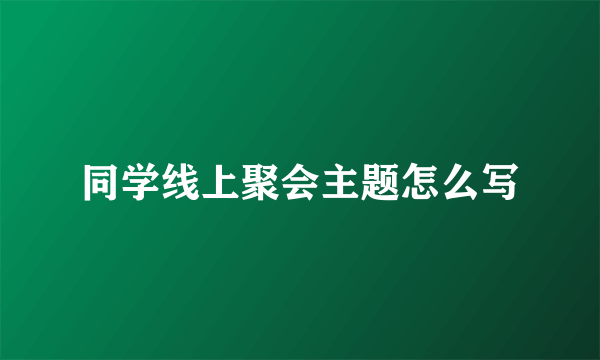 同学线上聚会主题怎么写