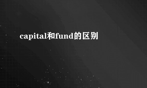 capital和fund的区别