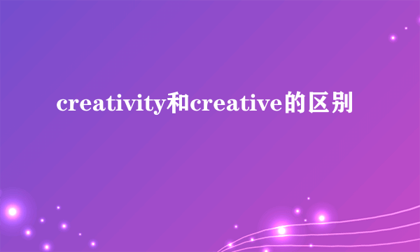 creativity和creative的区别