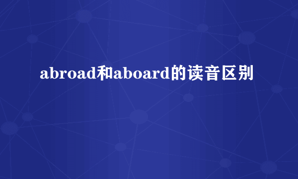abroad和aboard的读音区别