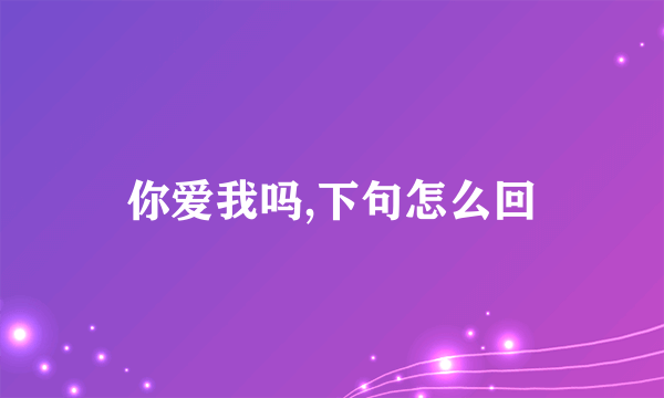 你爱我吗,下句怎么回