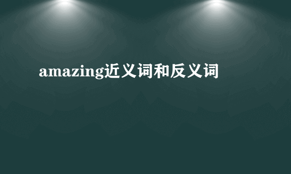 amazing近义词和反义词