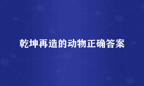 乾坤再造的动物正确答案
