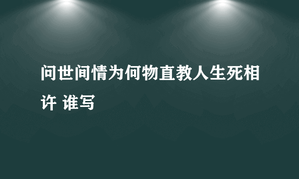 问世间情为何物直教人生死相许 谁写