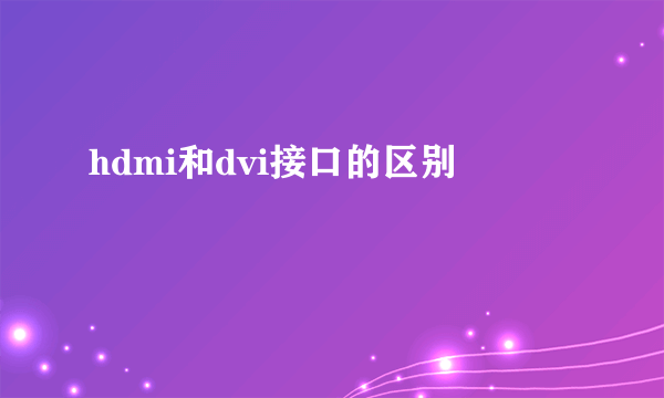 hdmi和dvi接口的区别