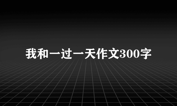 我和一过一天作文300字