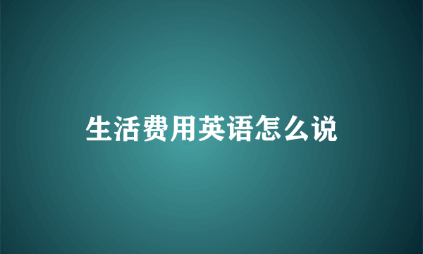 生活费用英语怎么说