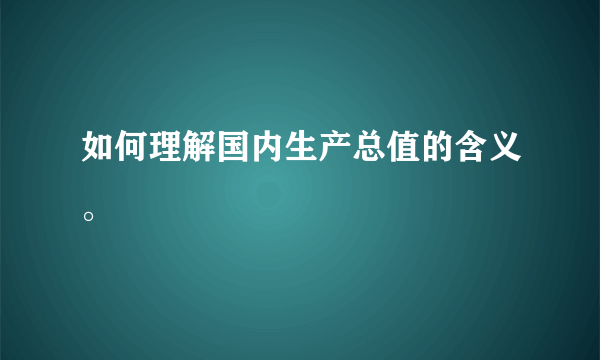 如何理解国内生产总值的含义。