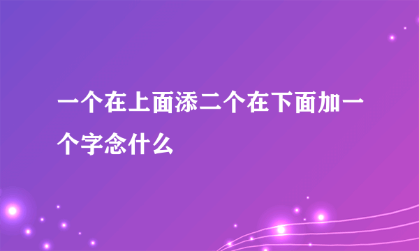 一个在上面添二个在下面加一个字念什么