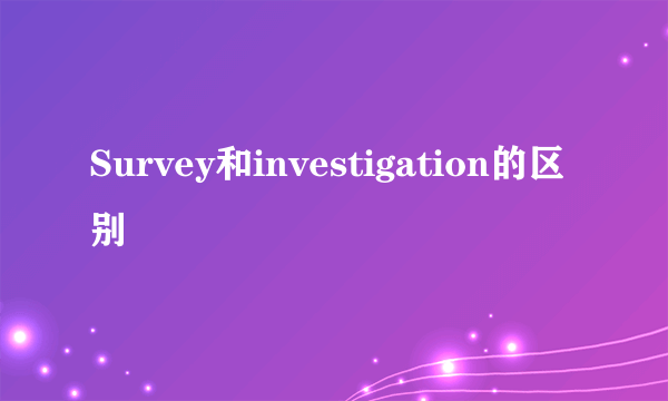 Survey和investigation的区别
