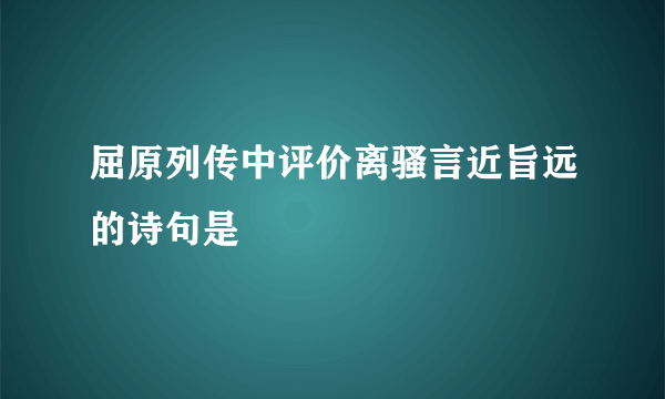 屈原列传中评价离骚言近旨远的诗句是