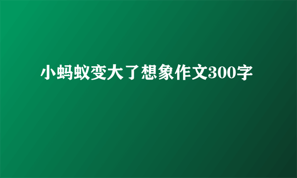 小蚂蚁变大了想象作文300字
