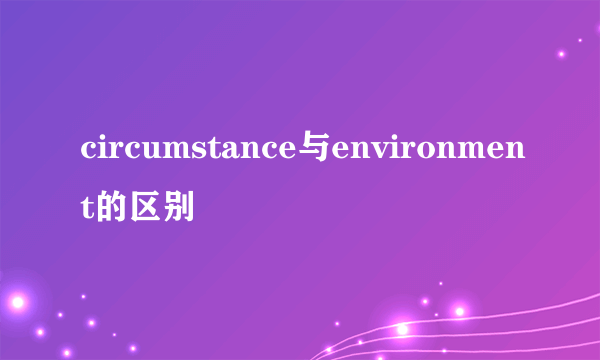 circumstance与environment的区别