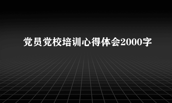 党员党校培训心得体会2000字