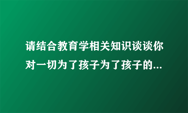 请结合教育学相关知识谈谈你对一切为了孩子为了孩子的一切为了一切孩子这句话