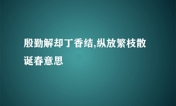 殷勤解却丁香结,纵放繁枝散诞春意思