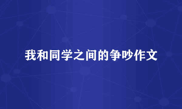 我和同学之间的争吵作文