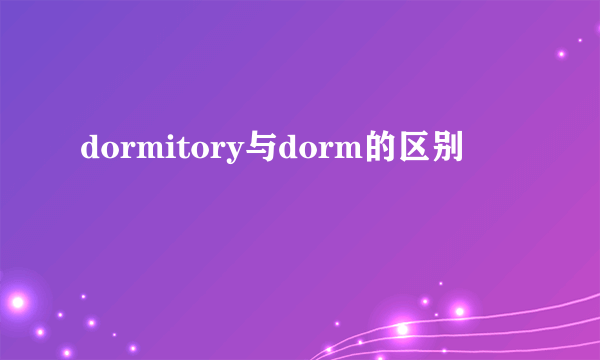 dormitory与dorm的区别