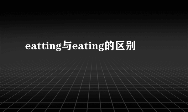 eatting与eating的区别