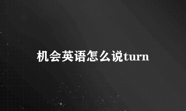 机会英语怎么说turn