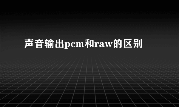 声音输出pcm和raw的区别