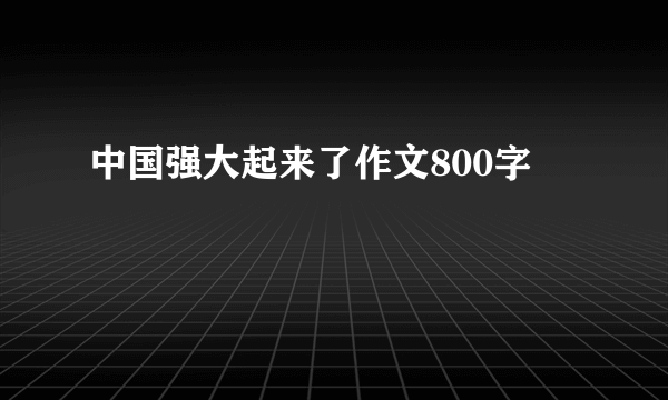 中国强大起来了作文800字