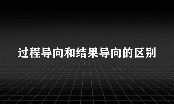 过程导向和结果导向的区别