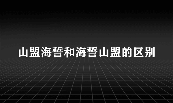 山盟海誓和海誓山盟的区别