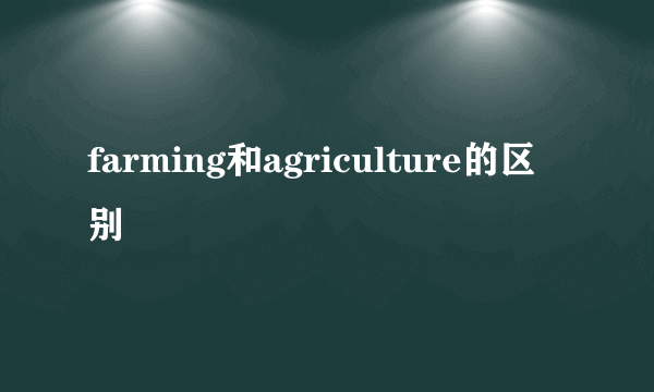 farming和agriculture的区别