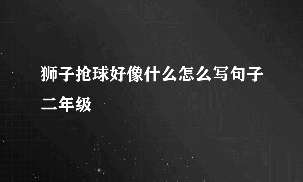 狮子抢球好像什么怎么写句子二年级