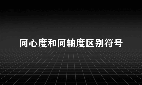 同心度和同轴度区别符号