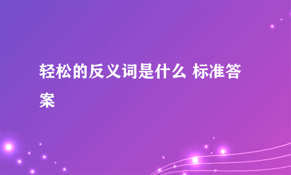 轻松的反义词是什么 标准答案