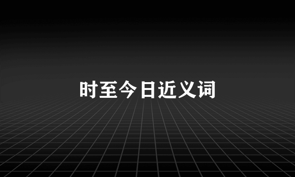 时至今日近义词