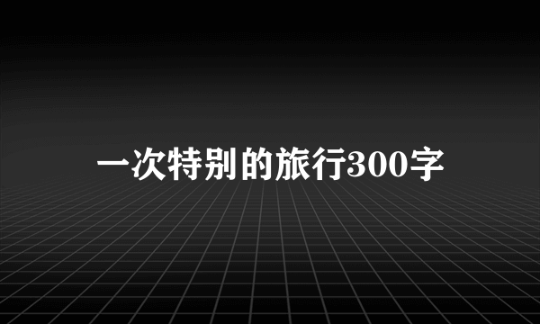 一次特别的旅行300字