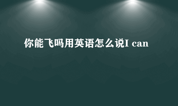 你能飞吗用英语怎么说I can