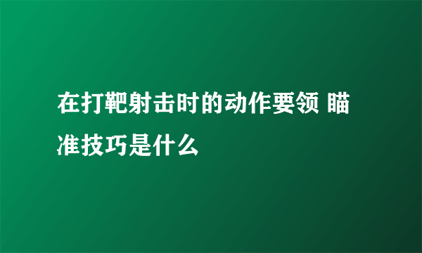 在打靶射击时的动作要领 瞄准技巧是什么