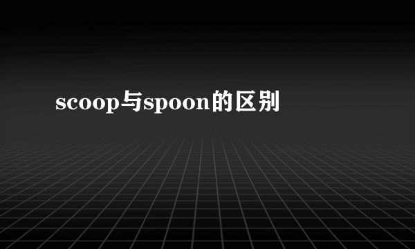 scoop与spoon的区别