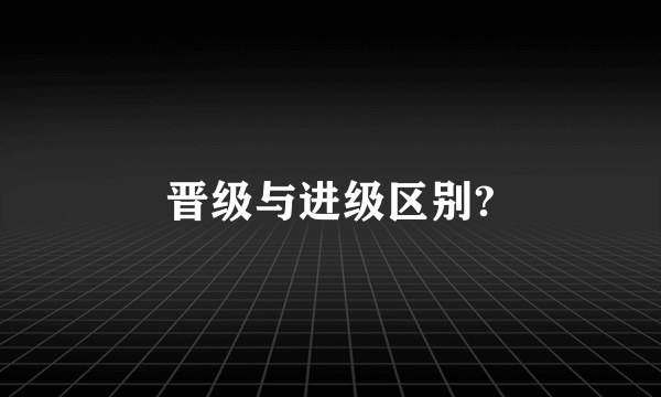 晋级与进级区别?