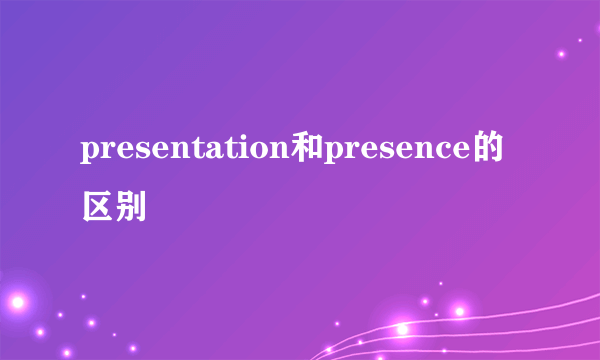 presentation和presence的区别