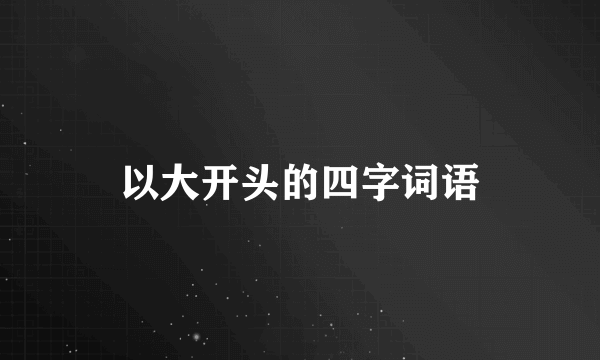 以大开头的四字词语