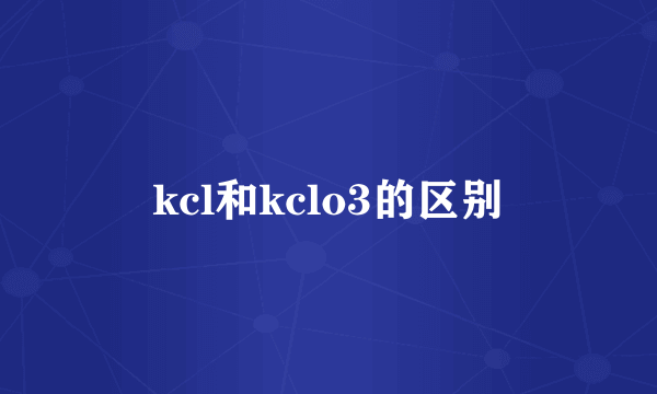 kcl和kclo3的区别