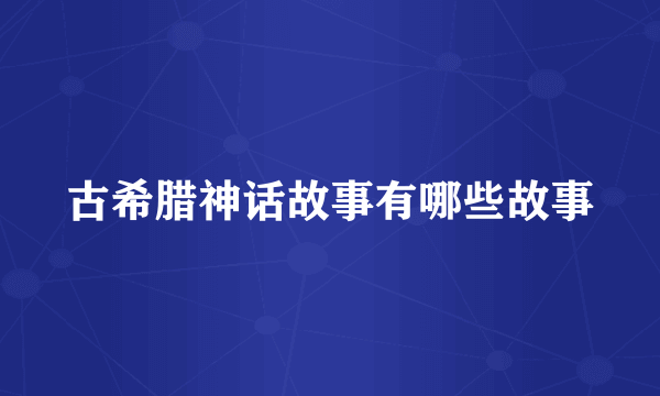 古希腊神话故事有哪些故事