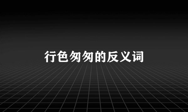 行色匆匆的反义词