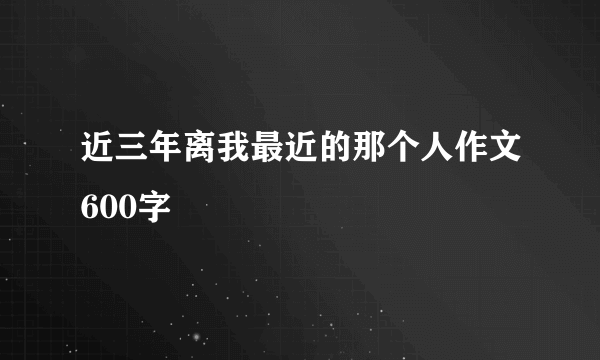 近三年离我最近的那个人作文600字