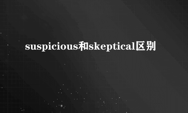 suspicious和skeptical区别