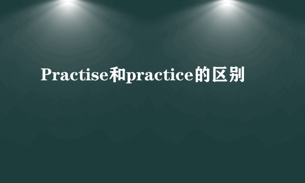 Practise和practice的区别