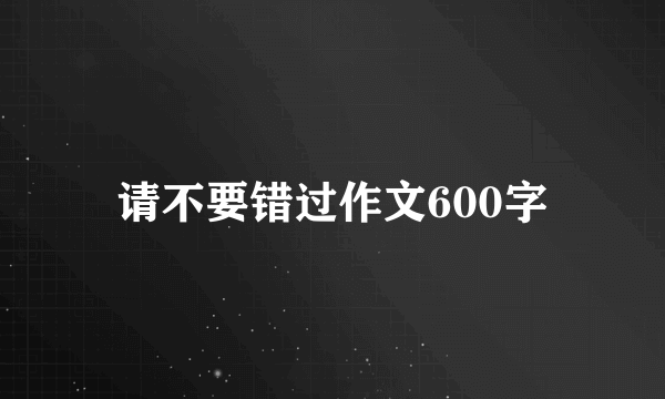 请不要错过作文600字