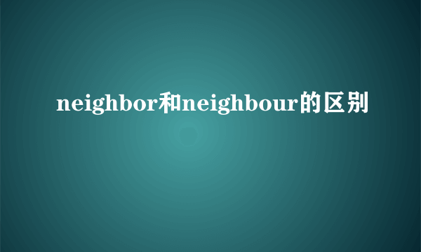 neighbor和neighbour的区别